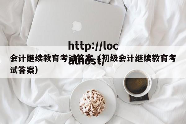 会计继续教育考试答案(初级会计继续教育考试答案)